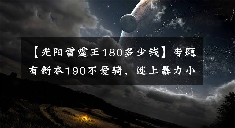 【光陽雷霆王180多少錢】專題有新本190不愛騎，迷上暴力小踏板，2.7萬入手雷霆王180