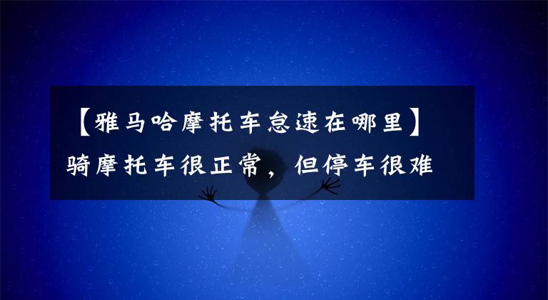 【雅馬哈摩托車怠速在哪里】騎摩托車很正常，但停車很難啟動。你想過這個故障的原因嗎？