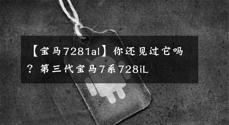 【寶馬7281al】你還見過它嗎？第三代寶馬7系728iL