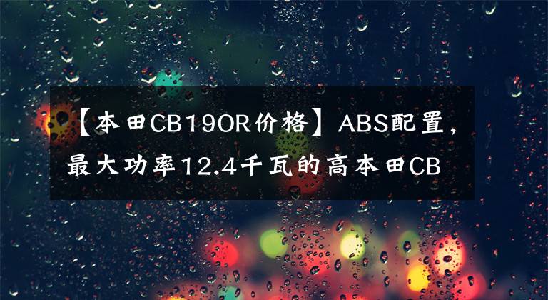 【本田CB19OR價(jià)格】ABS配置，最大功率12.4千瓦的高本田CB190R售價(jià)17780最終沒有價(jià)值。