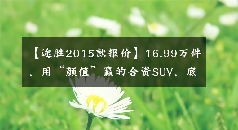 【途勝2015款報(bào)價(jià)】16.99萬件，用“顏值”贏的合資SUV，底盤材料厚嗎？