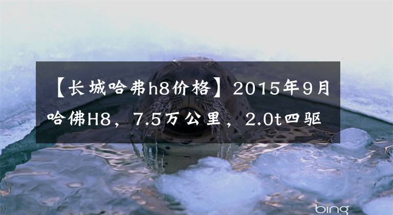 【長城哈弗h8價格】2015年9月哈佛H8，7.5萬公里，2.0t四驅(qū)，能賣多少錢？