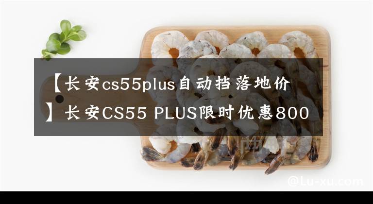 【長(zhǎng)安cs55plus自動(dòng)擋落地價(jià)】長(zhǎng)安CS55 PLUS限時(shí)優(yōu)惠8000韓元試乘試駕歡迎