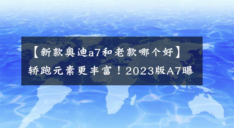 【新款奧迪a7和老款哪個好】轎跑元素更豐富！2023版A7曝光！四排氣管+無框車門，還看啥M5