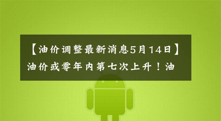 【油價(jià)調(diào)整最新消息5月14日】油價(jià)或零年內(nèi)第七次上升！油價(jià)調(diào)整最新消息5月14日油價(jià)調(diào)整2021日程