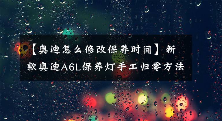 【奧迪怎么修改保養(yǎng)時間】新款奧迪A6L保養(yǎng)燈手工歸零方法