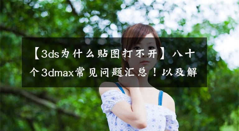 【3ds為什么貼圖打不開】八十個3dmax常見問題匯總！以及解答處理辦法！必須認(rèn)真看完再收藏！――之上