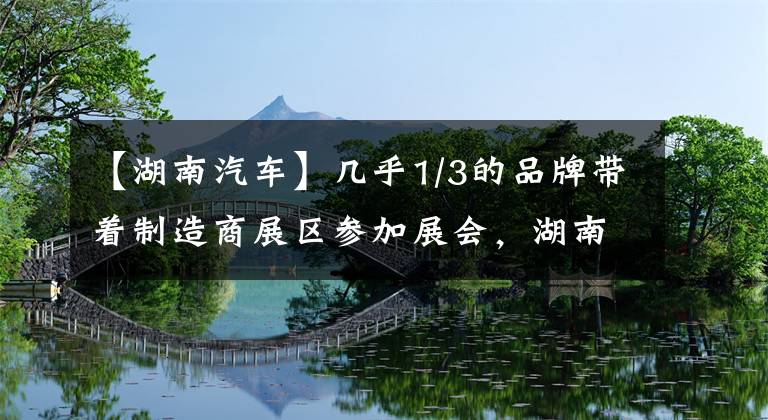 【湖南汽車】幾乎1/3的品牌帶著制造商展區(qū)參加展會，湖南汽車巡回展于9月進(jìn)入株洲、益陽。