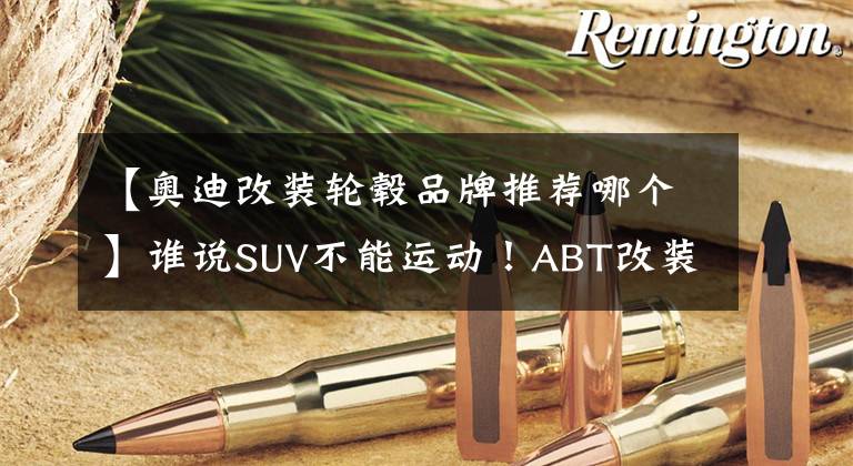 【奧迪改裝輪轂品牌推薦哪個】誰說SUV不能運(yùn)動！ABT改裝版奧迪SQ5發(fā)布，這外觀相當(dāng)炸裂