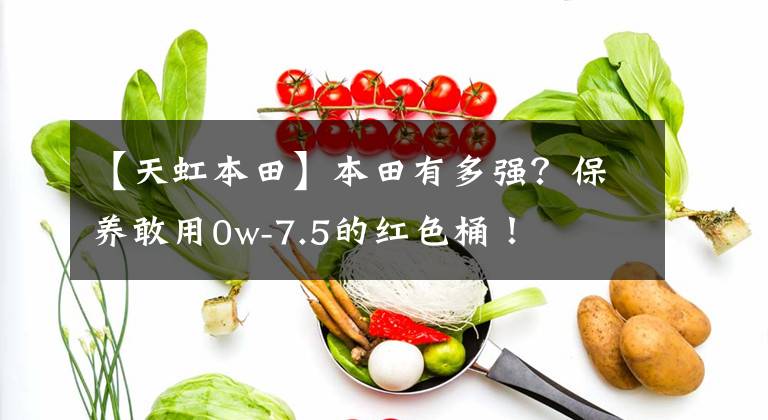 【天虹本田】本田有多強(qiáng)？保養(yǎng)敢用0w-7.5的紅色桶！