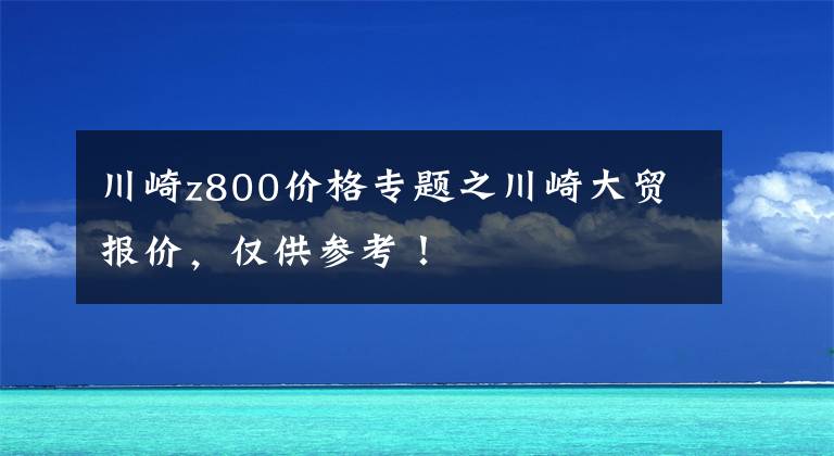 川崎z800價格專題之川崎大貿(mào)報價，僅供參考！