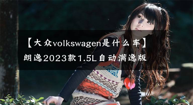 【大眾volkswagen是什么車】朗逸2023款1.5L自動滿逸版