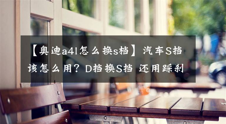 【奧迪a4l怎么換s檔】汽車S擋該怎么用？D擋換S擋 還用踩剎車嗎？