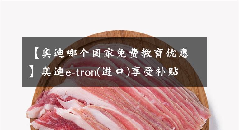 【奧迪哪個國家免費教育優(yōu)惠】奧迪e-tron(進口)享受補貼優(yōu)惠13.68萬