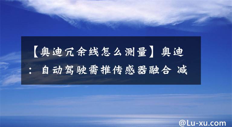 【奧迪冗余線怎么測量】奧迪：自動駕駛需推傳感器融合 減少系統(tǒng)冗余