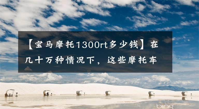 【寶馬摩托1300rt多少錢】在幾十萬種情況下，這些摩托車比跑車還擠