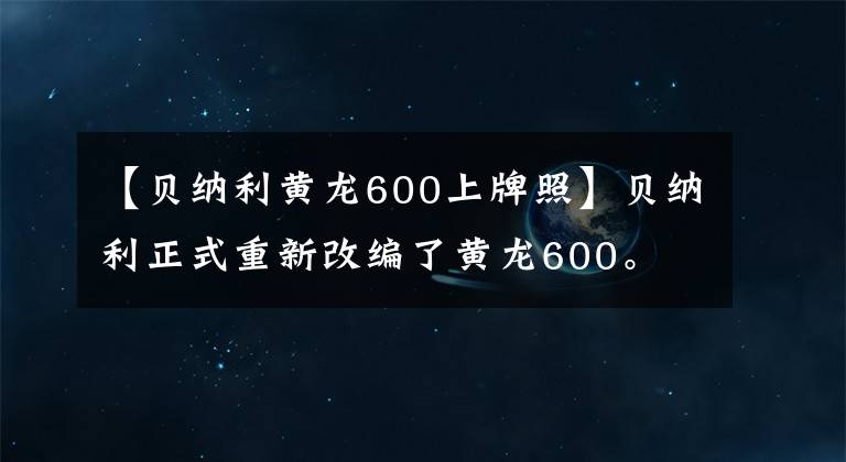 【貝納利黃龍600上牌照】貝納利正式重新改編了黃龍600。