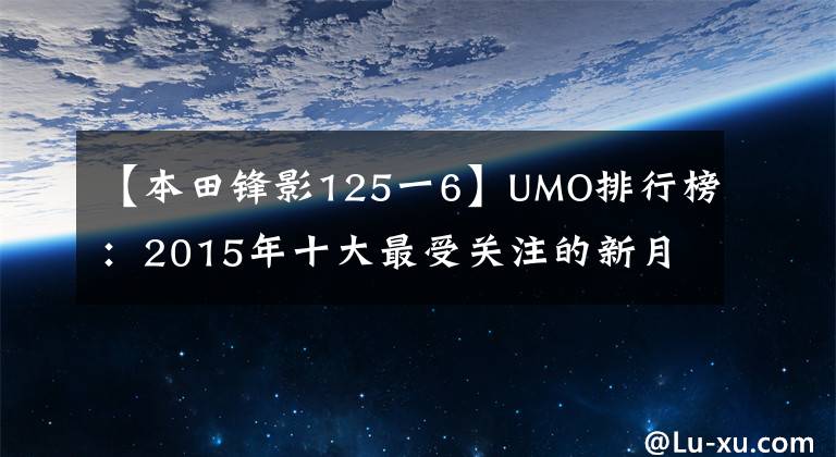 【本田鋒影125一6】UMO排行榜：2015年十大最受關(guān)注的新月車。