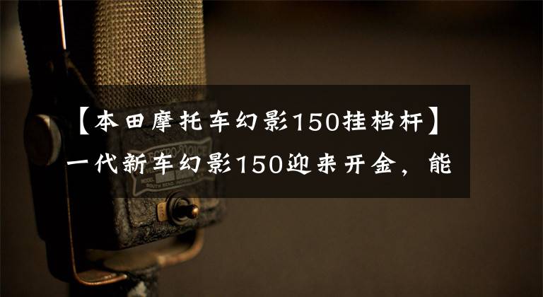 【本田摩托車幻影150掛檔桿】一代新車幻影150迎來開金，能做神話續(xù)作嗎？