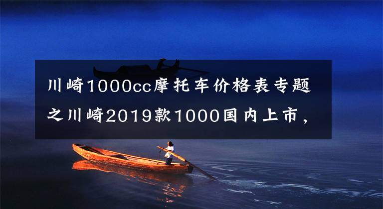 川崎1000cc摩托車價格表專題之川崎2019款1000國內(nèi)上市，售價15.9萬！