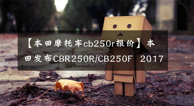 【本田摩托車cb250r報(bào)價(jià)】本田發(fā)布CBR250R/CB250F  2017版本