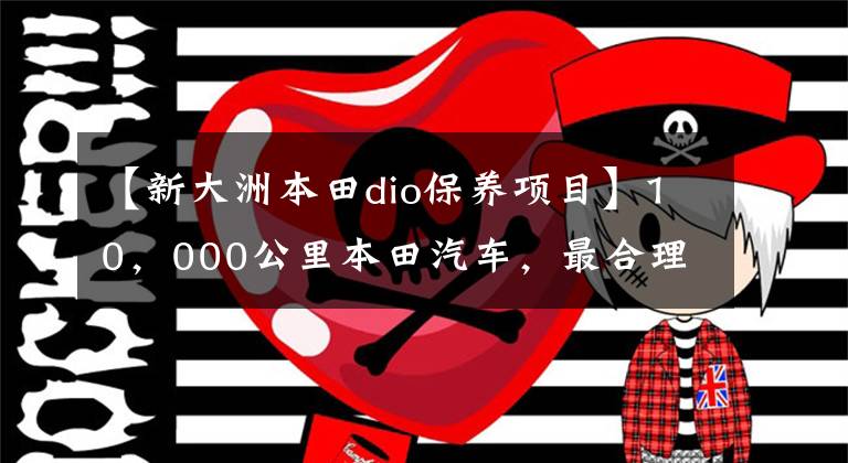 【新大洲本田dio保養(yǎng)項目】10，000公里本田汽車，最合理的保養(yǎng)方法，保養(yǎng)產(chǎn)品省車選擇和降低成本！