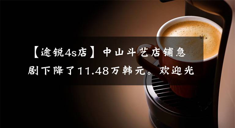 【途銳4s店】中山斗藝店鋪急劇下降了11.48萬韓元。歡迎光臨店鋪欣賞