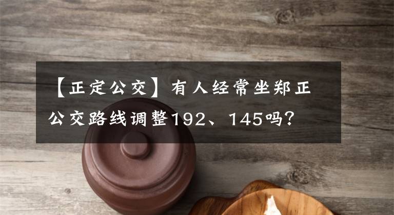 【正定公交】有人經(jīng)常坐鄭正公交路線調(diào)整192、145嗎？