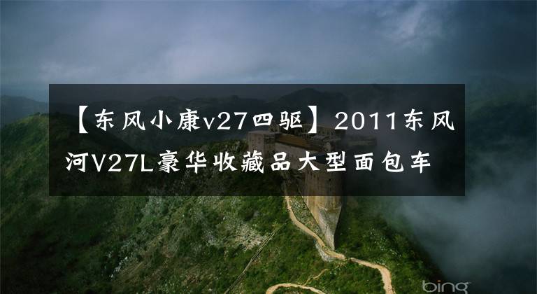 【東風(fēng)小康v27四驅(qū)】2011東風(fēng)河V27L豪華收藏品大型面包車拍賣