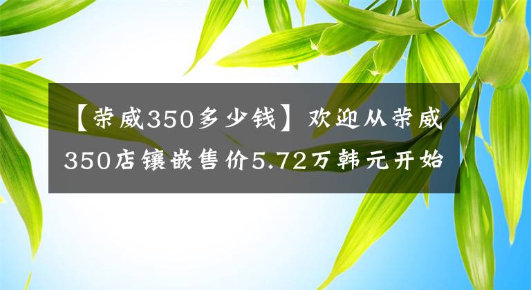 【榮威350多少錢】歡迎從榮威350店鑲嵌售價5.72萬韓元開始