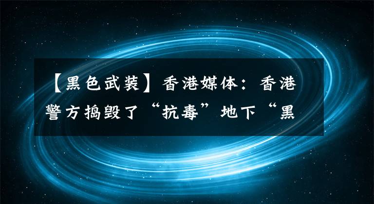 【黑色武裝】香港媒體：香港警方搗毀了“抗毒”地下“黑武士軍團”，繳獲了大量攻擊性武器