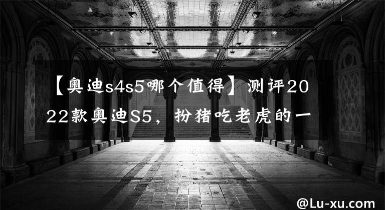 【奧迪s4s5哪個(gè)值得】測評2022款奧迪S5，扮豬吃老虎的一把好手