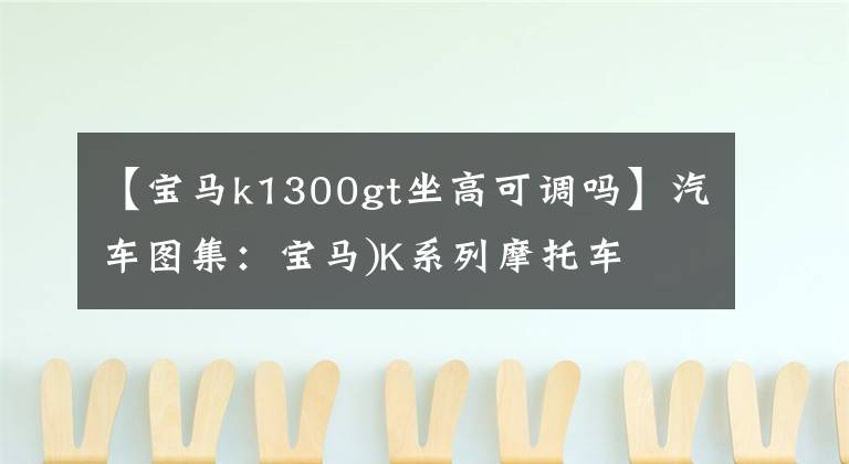 【寶馬k1300gt坐高可調(diào)嗎】汽車圖集：寶馬)K系列摩托車