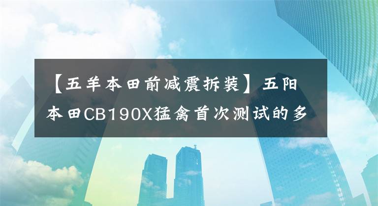 【五羊本田前減震拆裝】五陽(yáng)本田CB190X猛禽首次測(cè)試的多圖詳細(xì)信息。