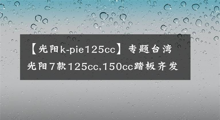 【光陽k-pie125cc】專題臺灣光陽7款125cc,150cc踏板齊發(fā)，全帶ABS！價格2萬內(nèi)！