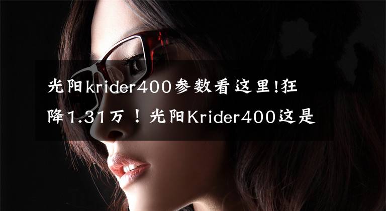 光陽krider400參數(shù)看這里!狂降1.31萬！光陽Krider400這是要闊別市場了嗎？