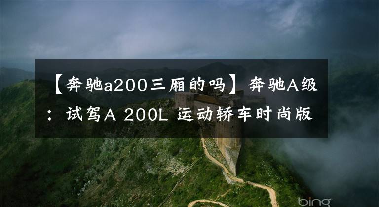 【奔馳a200三廂的嗎】奔馳A級(jí)：試駕A 200L 運(yùn)動(dòng)轎車時(shí)尚版，1.3T引擎夠不夠用？