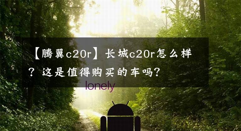 【騰翼c20r】長城c20r怎么樣？這是值得購買的車嗎？