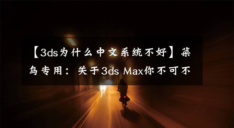 【3ds為什么中文系統(tǒng)不好】菜鳥專用：關(guān)于3ds Max你不可不知的小事