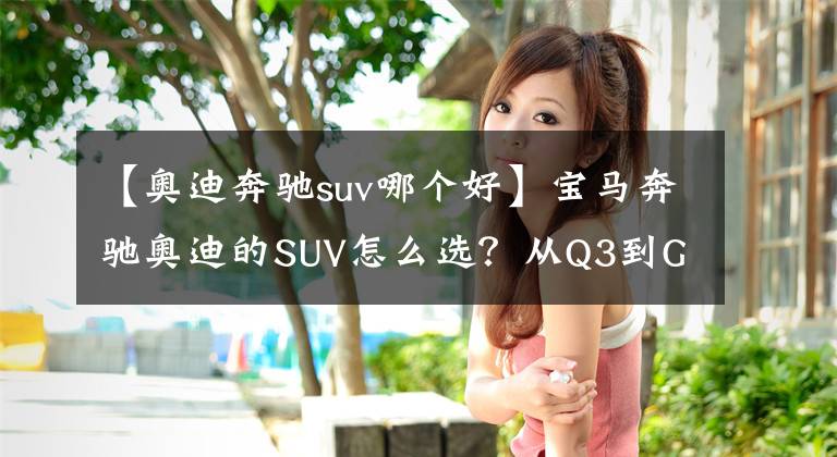 【奧迪奔馳suv哪個好】寶馬奔馳奧迪的SUV怎么選？從Q3到GLS全都告訴你，看完不迷茫