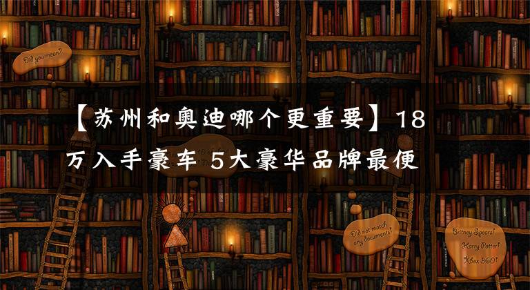 【蘇州和奧迪哪個(gè)更重要】18萬(wàn)入手豪車 5大豪華品牌最便宜車推薦