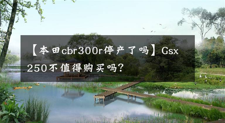 【本田cbr300r停產了嗎】Gsx250不值得購買嗎？