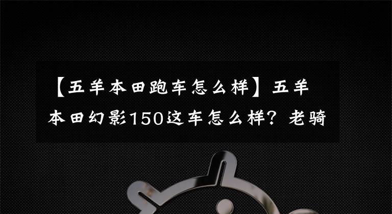 【五羊本田跑車怎么樣】五羊本田幻影150這車怎么樣？老騎手：無愧于國產(chǎn)風(fēng)冷150最好的摩托車