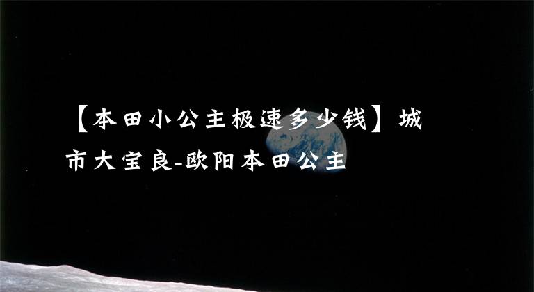 【本田小公主極速多少錢】城市大寶良-歐陽本田公主