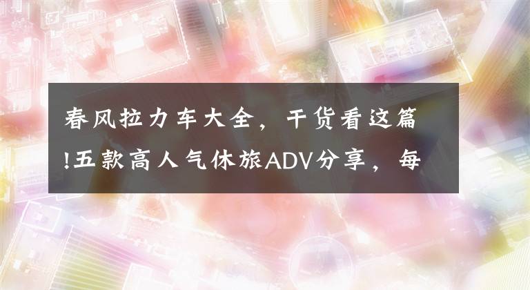 春風(fēng)拉力車大全，干貨看這篇!五款高人氣休旅ADV分享，每款都有亮點(diǎn)，將會適合不同預(yù)算的摩友