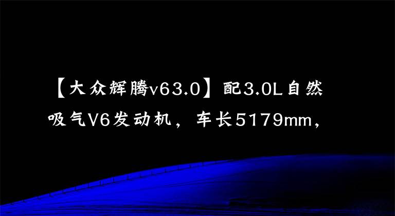 【大眾輝騰v63.0】配3.0L自然吸氣V6發(fā)動機，車長5179mm，輝騰實力如何？