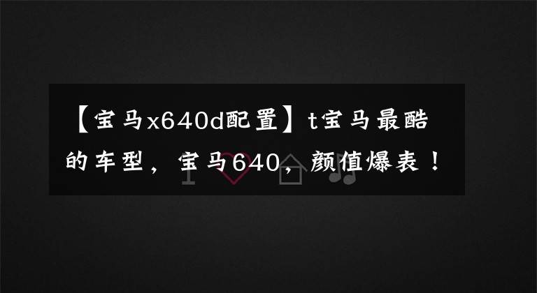 【寶馬x640d配置】t寶馬最酷的車型，寶馬640，顏值爆表！