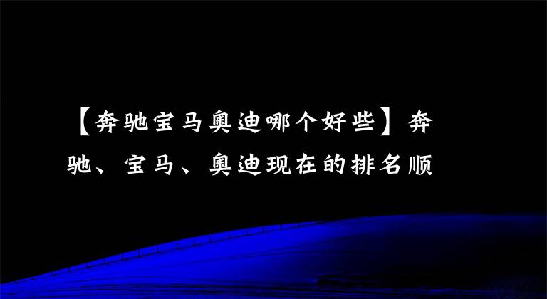 【奔馳寶馬奧迪哪個好些】奔馳、寶馬、奧迪現(xiàn)在的排名順序在人們心中到底是怎樣的？