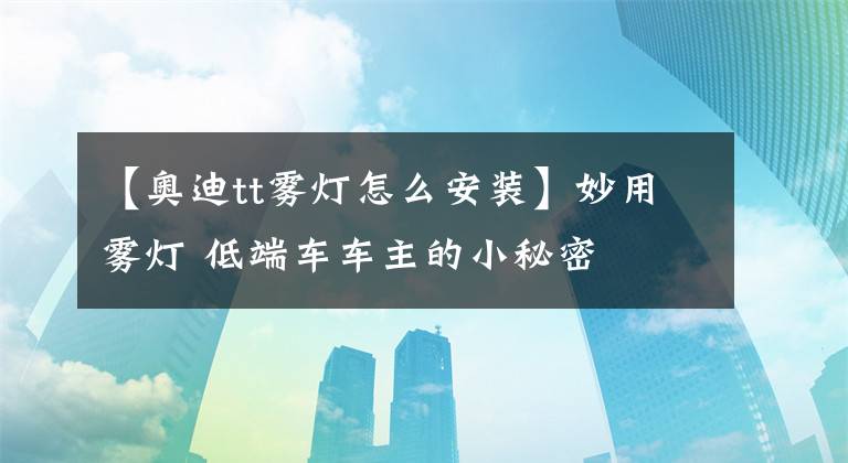 【奧迪tt霧燈怎么安裝】妙用霧燈 低端車車主的小秘密