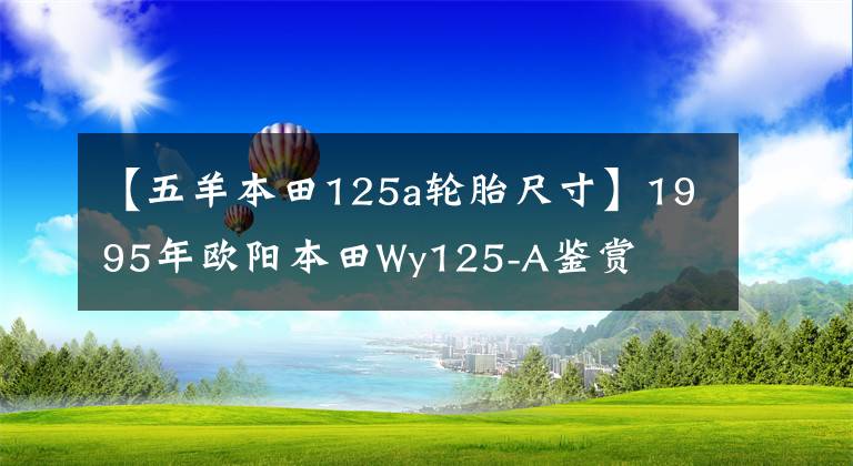 【五羊本田125a輪胎尺寸】1995年歐陽本田Wy125-A鑒賞